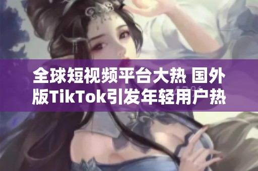 全球短视频平台大热 国外版TikTok引发年轻用户热潮
