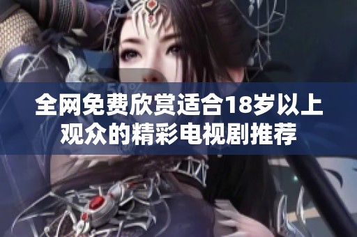 全网免费欣赏适合18岁以上观众的精彩电视剧推荐