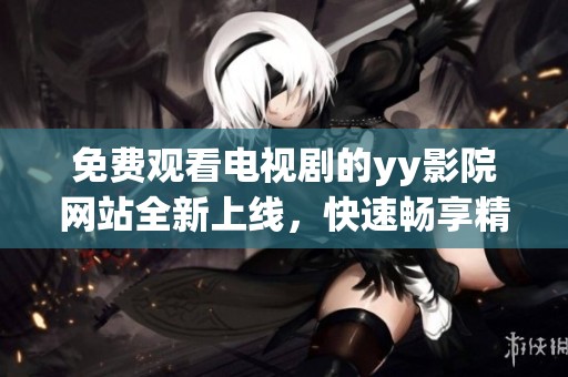免费观看电视剧的yy影院网站全新上线，快速畅享精彩影视内容