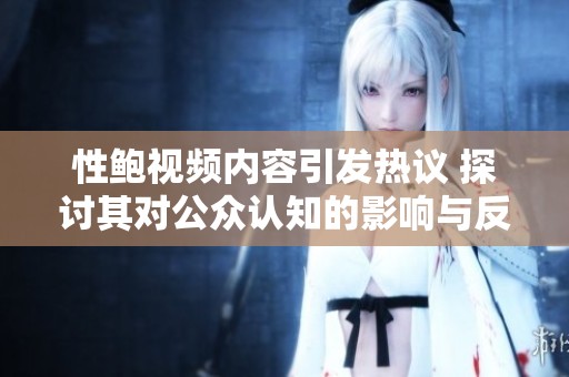 性鲍视频内容引发热议 探讨其对公众认知的影响与反思
