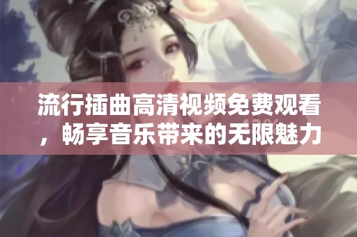 流行插曲高清视频免费观看，畅享音乐带来的无限魅力