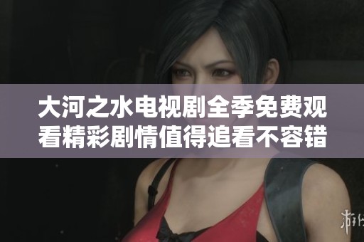 大河之水电视剧全季免费观看精彩剧情值得追看不容错过