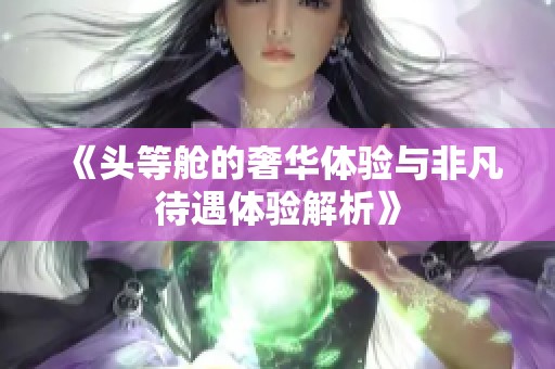 《头等舱的奢华体验与非凡待遇体验解析》