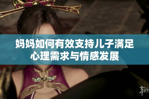 妈妈如何有效支持儿子满足心理需求与情感发展