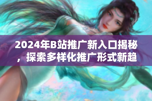 2024年B站推广新入口揭秘，探索多样化推广形式新趋势