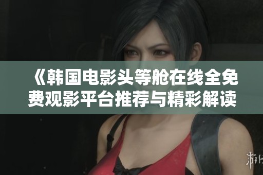 《韩国电影头等舱在线全免费观影平台推荐与精彩解读》