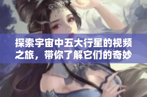 探索宇宙中五大行星的视频之旅，带你了解它们的奇妙与奥秘