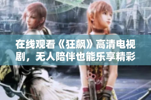 在线观看《狂飙》高清电视剧，无人陪伴也能乐享精彩剧情
