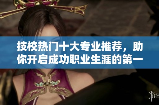 技校热门十大专业推荐，助你开启成功职业生涯的第一步