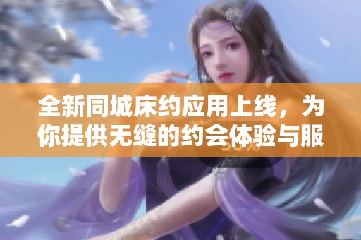 全新同城床约应用上线，为你提供无缝的约会体验与服务