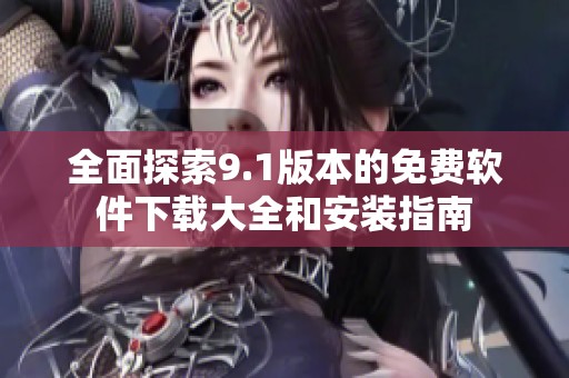 全面探索9.1版本的免费软件下载大全和安装指南