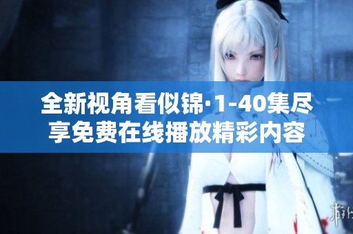 全新视角看似锦·1-40集尽享免费在线播放精彩内容