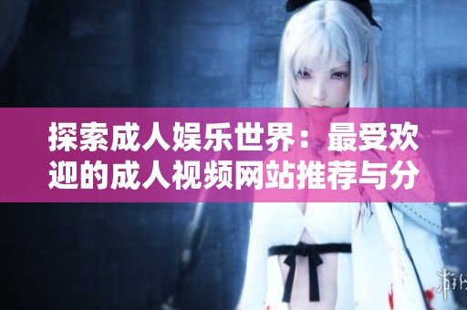 探索成人娱乐世界：最受欢迎的成人视频网站推荐与分析