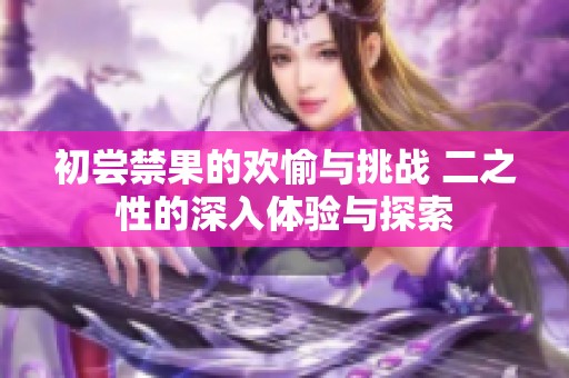 初尝禁果的欢愉与挑战 二之性的深入体验与探索