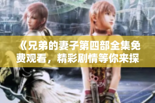 《兄弟的妻子第四部全集免费观看，精彩剧情等你来探寻》