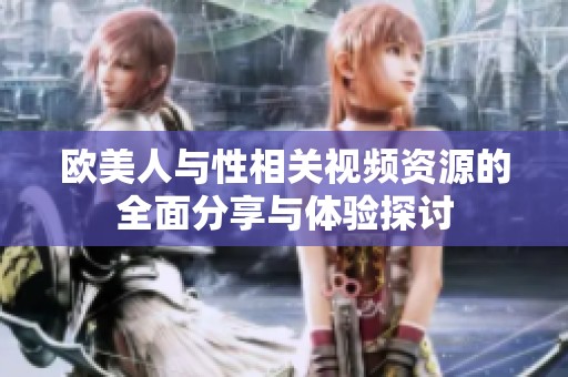 欧美人与性相关视频资源的全面分享与体验探讨