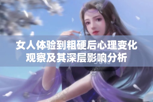 女人体验到粗硬后心理变化观察及其深层影响分析