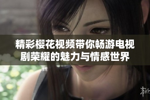 精彩樱花视频带你畅游电视剧荣耀的魅力与情感世界