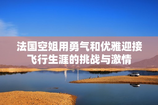 法国空姐用勇气和优雅迎接飞行生涯的挑战与激情