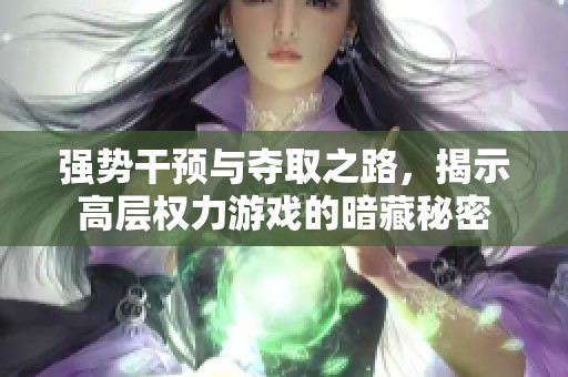 强势干预与夺取之路，揭示高层权力游戏的暗藏秘密