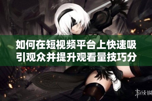 如何在短视频平台上快速吸引观众并提升观看量技巧分享