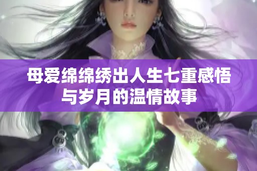 母爱绵绵绣出人生七重感悟与岁月的温情故事