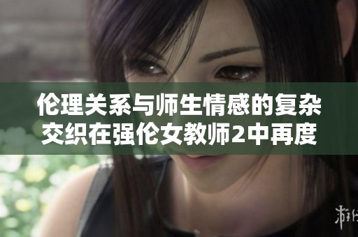 伦理关系与师生情感的复杂交织在强伦女教师2中再度展开