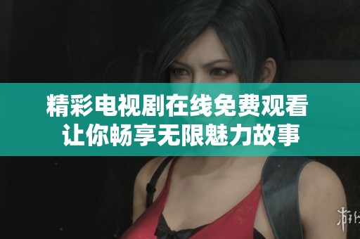 精彩电视剧在线免费观看 让你畅享无限魅力故事