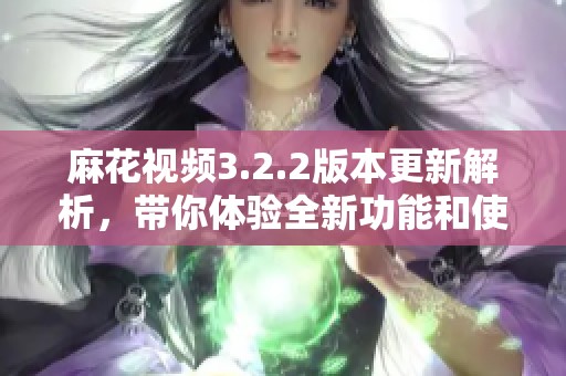 麻花视频3.2.2版本更新解析，带你体验全新功能和使用技巧
