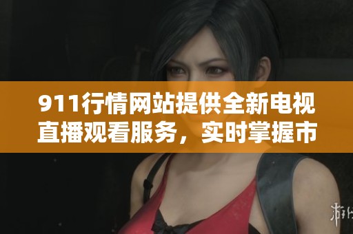 911行情网站提供全新电视直播观看服务，实时掌握市场动态