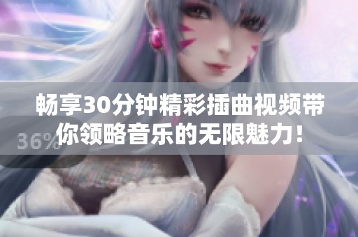 畅享30分钟精彩插曲视频带你领略音乐的无限魅力！