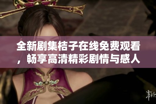 全新剧集桔子在线免费观看，畅享高清精彩剧情与感人故事