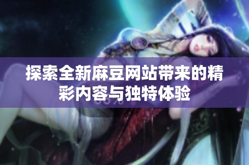 探索全新麻豆网站带来的精彩内容与独特体验