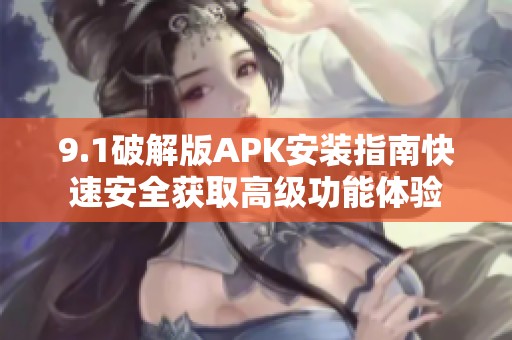9.1破解版APK安装指南快速安全获取高级功能体验