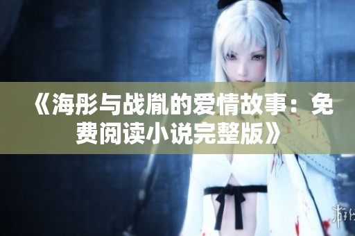 《海彤与战胤的爱情故事：免费阅读小说完整版》