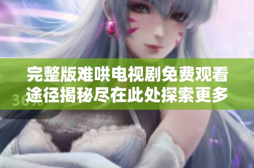 完整版难哄电视剧免费观看途径揭秘尽在此处探索更多精彩内容