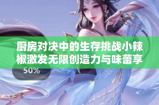 厨房对决中的生存挑战小辣椒激发无限创造力与味蕾享受