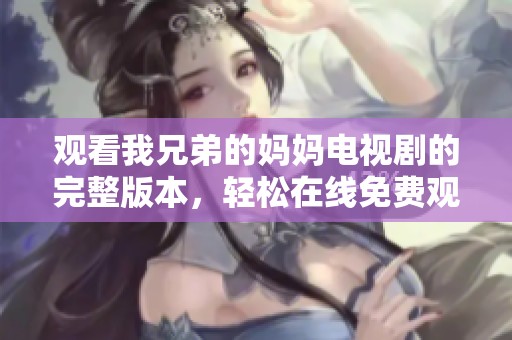 观看我兄弟的妈妈电视剧的完整版本，轻松在线免费观看