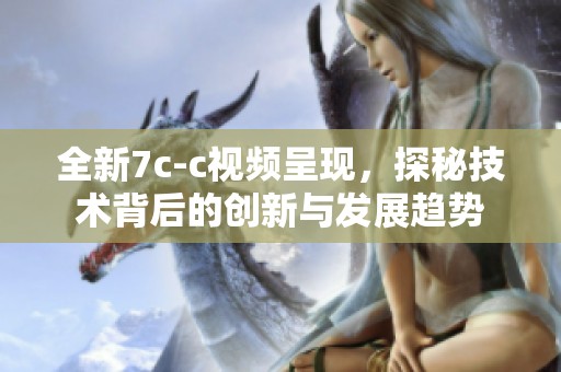 全新7c-c视频呈现，探秘技术背后的创新与发展趋势