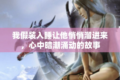 我假装入睡让他悄悄溜进来，心中暗潮涌动的故事