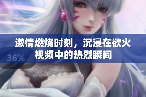 激情燃烧时刻，沉浸在欲火视频中的热烈瞬间