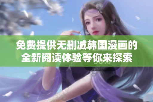 免费提供无删减韩国漫画的全新阅读体验等你来探索