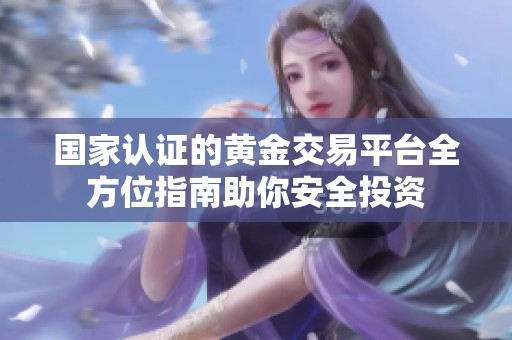 国家认证的黄金交易平台全方位指南助你安全投资