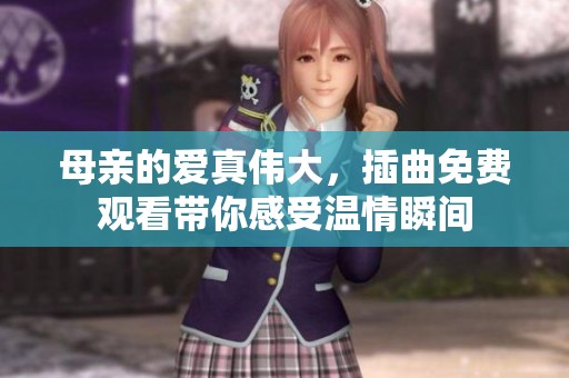 母亲的爱真伟大，插曲免费观看带你感受温情瞬间