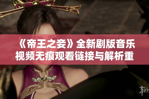 《帝王之妾》全新剧版音乐视频无痕观看链接与解析重磅来袭