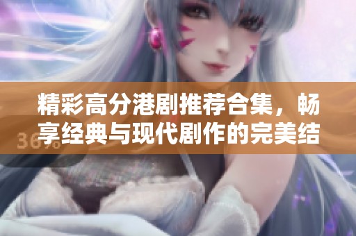 精彩高分港剧推荐合集，畅享经典与现代剧作的完美结合