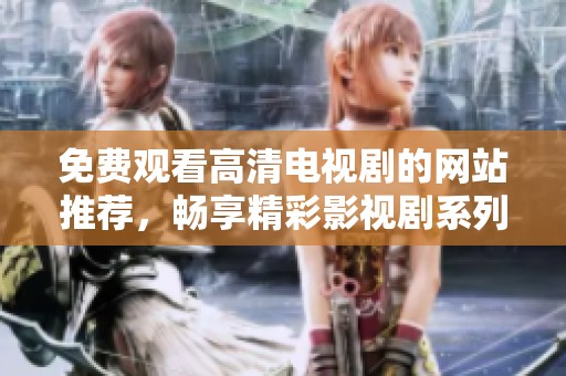 免费观看高清电视剧的网站推荐，畅享精彩影视剧系列选择