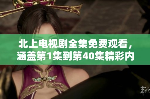 北上电视剧全集免费观看，涵盖第1集到第40集精彩内容分享