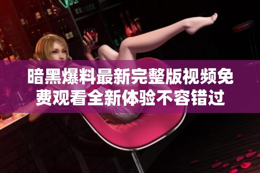 暗黑爆料最新完整版视频免费观看全新体验不容错过