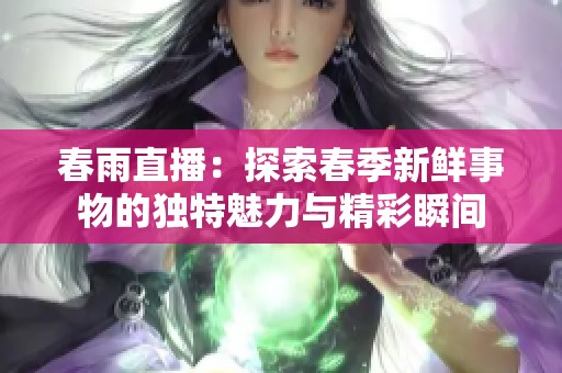 春雨直播：探索春季新鲜事物的独特魅力与精彩瞬间